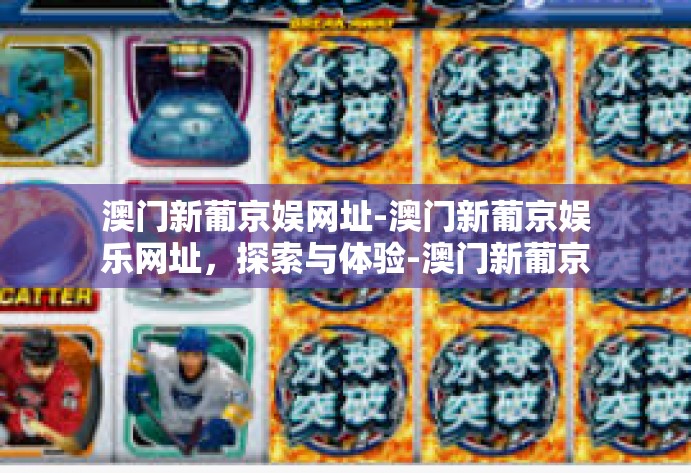 澳门新葡京娱网址-澳门新葡京娱乐网址，探索与体验-澳门新葡京娱网址