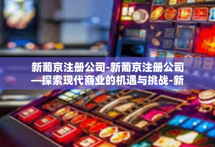 新葡京注册公司-新葡京注册公司—探索现代商业的机遇与挑战-新葡京注册公司