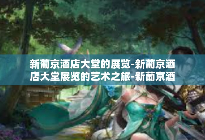 新葡京酒店大堂的展览-新葡京酒店大堂展览的艺术之旅-新葡京酒店大堂的展览