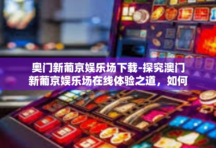 奥门新葡京娱乐场下载-探究澳门新葡京娱乐场在线体验之道,如何选择正确的方式下载与管理线上平台软件体验娱乐活动新世界-奥门新葡京娱乐场下载 奥门新葡京娱乐场下载-探究澳门新葡京娱乐场在线体验之道,如何选择正确的方式下载与管理线上平台软件体验娱乐活动新世界-奥门新葡京娱乐场下载